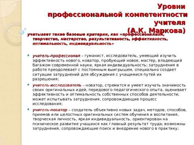 Уровни  профессиональной компетентности учителя  (А.К. Маркова)  учитывает такие базовые критерии, как «профессионализм, творчество, мастерство, результативность, эффективность, оптимальность, индивидуальность»