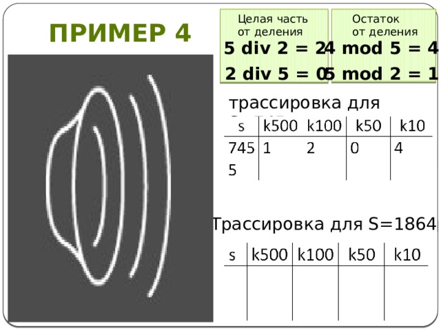 Целая часть Остаток от деления от деления Пример 4 4 mod 5 = 4 5 div 2 = 2 5 mod 2 = 1 2 div 5 = 0 трассировка для S=745 Трассировка для S=1864
