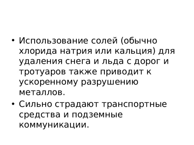 Использование солей (обычно хлорида натрия или кальция) для удаления снега и льда с дорог и тротуаров также приводит к ускоренному разрушению металлов. Сильно страдают транспортные средства и подземные коммуникации.