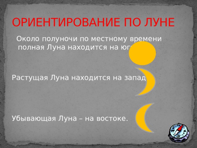 ОРИЕНТИРОВАНИЕ ПО ЛУНЕ  Около полуночи по местному времени полная Луна находится на юге. Растущая Луна находится на западе. Убывающая Луна – на востоке.