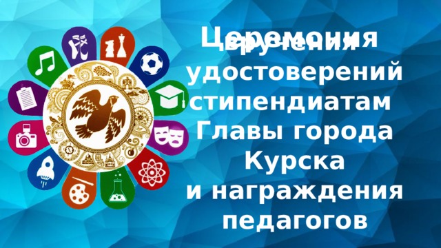 Церемония   вручения  удостоверений стипендиатам  Главы города Курска  и награждения педагогов