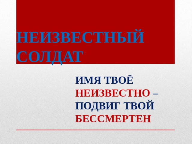 НЕИЗВЕСТНЫЙ СОЛДАТ ИМЯ ТВОЁ НЕИЗВЕСТНО – ПОДВИГ ТВОЙ БЕССМЕРТЕН