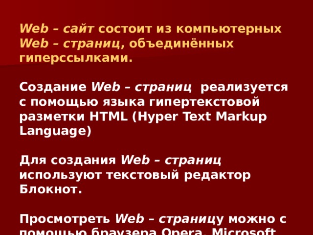 Web – сайт состоит из компьютерных Web – страниц , объединённых гиперссылками.  Создание Web – страниц реализуется с помощью языка гипертекстовой разметки HTML (Hyper Text Markup Language)  Для создания Web – страниц используют текстовый редактор Блокнот.  Просмотреть Web – страниц у можно с помощью браузера Opera, Microsoft Internet Explorer.