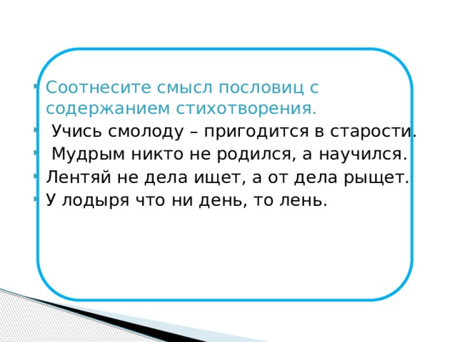 Соотнесите смысл пословиц с содержанием стихотворения.  Учись смолоду – пригодится в старости.  Мудрым никто не родился, а научился. Лентяй не дела ищет, а от дела рыщет. У лодыря что ни день, то лень.