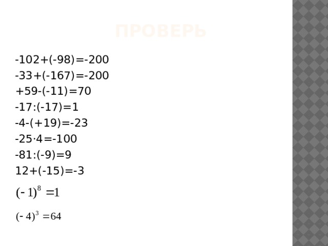 Проверь -102+(-98)=-200 -33+(-167)=-200 +59-(-11)=70 -17:(-17)=1 -4-(+19)=-23 -25·4=-100 -81:(-9)=9 12+(-15)=-3