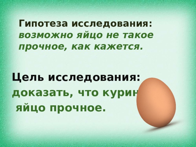 Гипотеза исследования:   возможно яйцо не такое прочное, как кажется.   Цель исследования:  доказать, что куриное  яйцо прочное.