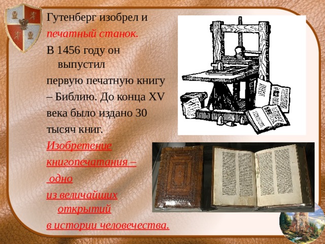Гутенберг изобрел и печатный станок. В 1456 году он выпустил первую печатную книгу – Библию. До конца XV века было издано 30 тысяч книг. Изобретение книгопечатания –  одно из величайших открытий в истории человечества.