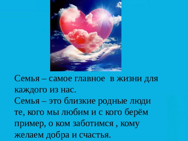 Семья – самое главное в жизни для каждого из нас. Семья – это близкие родные люди те, кого мы любим и с кого берём пример, о ком заботимся , кому желаем добра и счастья.