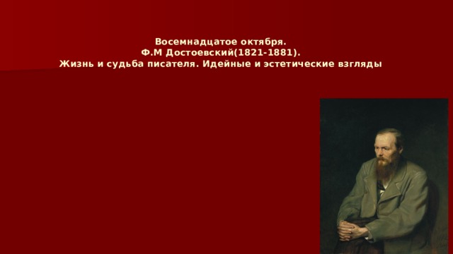Восемнадцатое октября.  Ф.М Достоевский(1821-1881).  Жизнь и судьба писателя. Идейные и эстетические взгляды
