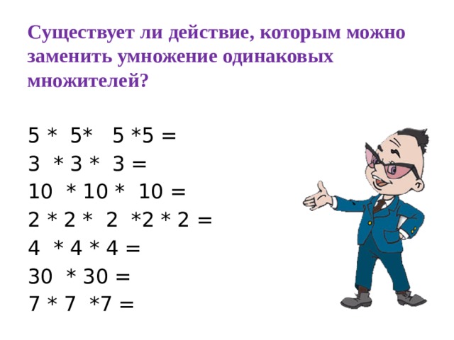 Существует ли действие, которым можно заменить умножение одинаковых множителей? 5 * 5* 5 *5 = 3 * 3 * 3 = 10 * 10 * 10 = 2 * 2 * 2 *2 * 2 = 4 * 4 * 4 = 30 * 30 = 7 * 7 *7 =