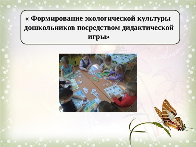 « Формирование экологической культуры дошкольников посредством дидактической игры»