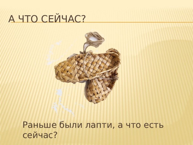 А что сейчас? Раньше были лапти, а что есть сейчас?