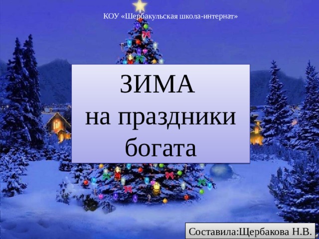 КОУ «Шербакульская школа-интернат» ЗИМА на праздники богата Составила:Щербакова Н.В.