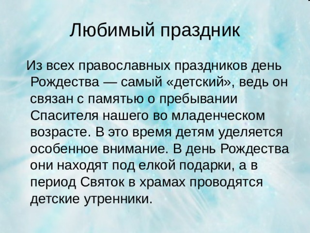 Любимый праздник  Из всех православных праздников день Рождества — самый «детский», ведь он связан с памятью о пребывании Спасителя нашего во младенческом возрасте. В это время детям уделяется особенное внимание. В день Рождества они находят под елкой подарки, а в период Святок в храмах проводятся детские утренники.