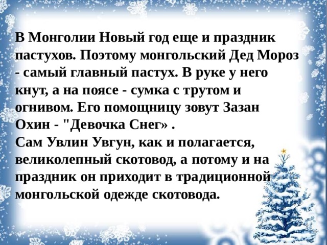 В Монголии Новый год еще и праздник пастухов. Поэтому монгольский Дед Мороз - самый главный пастух. В руке у него кнут, а на поясе - сумка с трутом и огнивом. Его помощницу зовут Зазан Охин - 