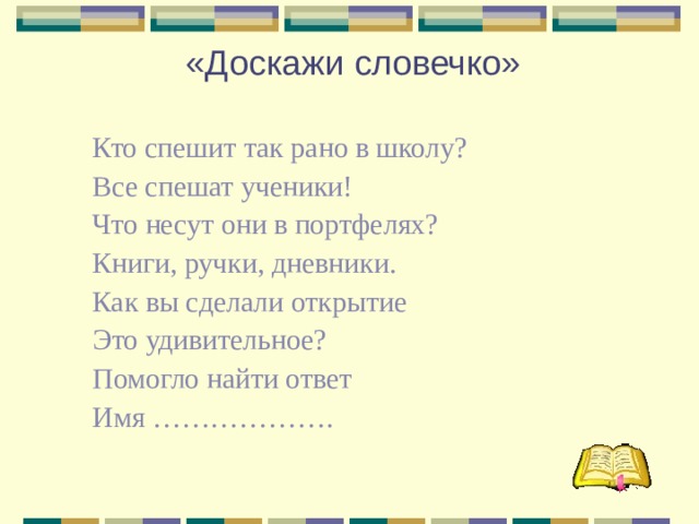 «Доскажи словечко» Кто спешит так рано в школу? Все спешат ученики! Что несут они в портфелях? Книги, ручки, дневники. Как вы сделали открытие Это удивительное? Помогло найти ответ Имя ……………….