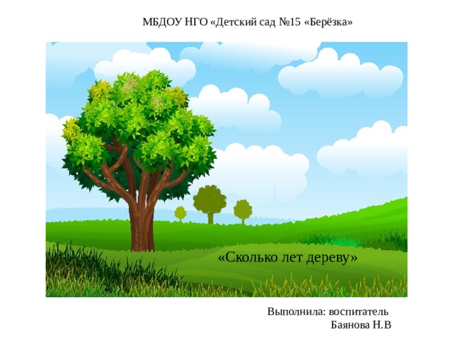 МБДОУ НГО «Детский сад №15 «Берёзка» «Сколько лет дереву» Выполнила: воспитатель  Баянова Н.В