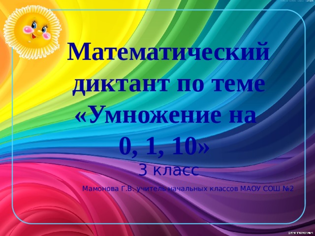 Математический диктант по теме «Умножение на  0, 1, 10»   3 класс   Мамонова Г.В. учитель начальных классов МАОУ СОШ №2