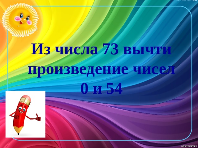 Из числа 73 вычти произведение чисел 0 и 54