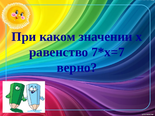 При каком значении х равенство 7*х=7 верно?