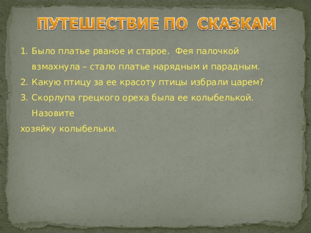 Было платье рваное и старое. Фея палочкой взмахнула – стало платье нарядным и парадным. Какую птицу за ее красоту птицы избрали царем? Скорлупа грецкого ореха была ее колыбелькой. Назовите