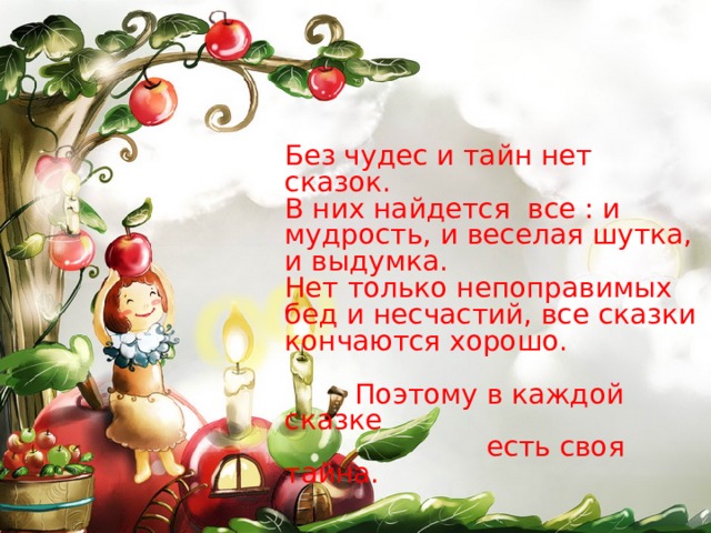 Без чудес и тайн нет сказок. В них найдется все : и мудрость, и веселая шутка, и выдумка. Нет только непоправимых бед и несчастий, все сказки кончаются хорошо.  Поэтому в каждой сказке  есть своя тайна.