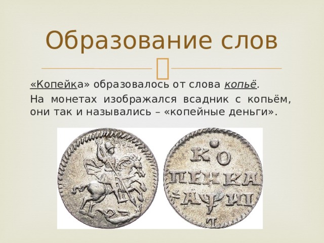 Образование слов «Копейк а» образовалось от слова  копьё .  На монетах изображался всадник с копьём, они так и назывались – «копейные деньги».