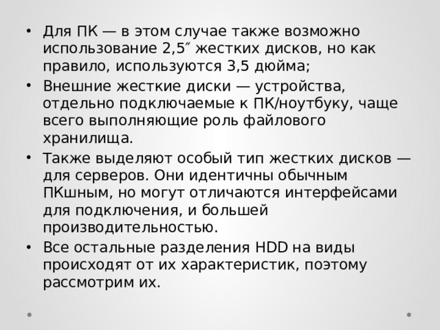 Для ПК — в этом случае также возможно использование 2,5″ жестких дисков, но как правило, используются 3,5 дюйма; Внешние жесткие диски — устройства, отдельно подключаемые к ПК/ноутбуку, чаще всего выполняющие роль файлового хранилища. Также выделяют особый тип жестких дисков — для серверов. Они идентичны обычным ПКшным, но могут отличаются интерфейсами для подключения, и большей производительностью. Все остальные разделения HDD на виды происходят от их характеристик, поэтому рассмотрим их.