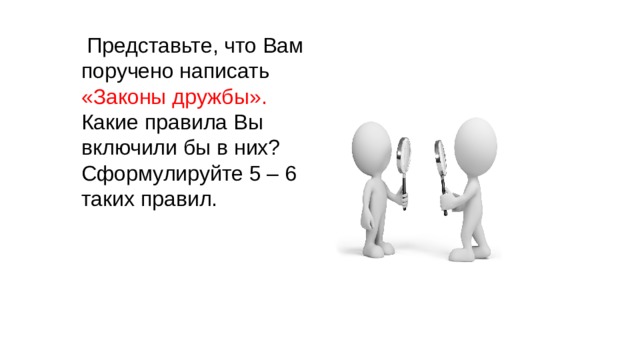 Представьте, что Вам поручено написать «Законы дружбы». Какие правила Вы включили бы в них? Сформулируйте 5 – 6 таких правил.