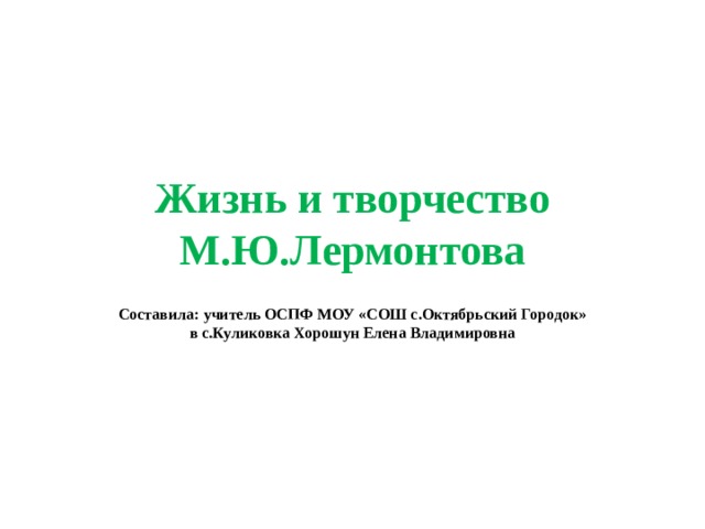 Жизнь и творчество М.Ю.Лермонтова Составила: учитель ОСПФ МОУ «СОШ с.Октябрьский Городок» в с.Куликовка Хорошун Елена Владимировна