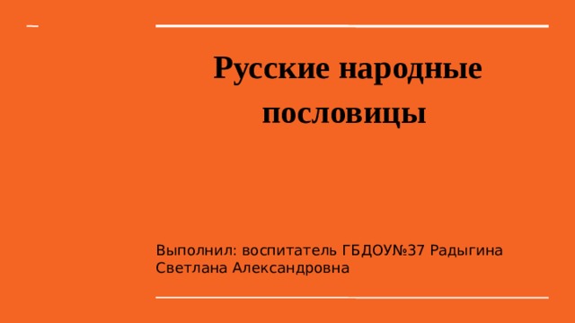 Русские народные пословицы   Выполнил: воспитатель ГБДОУ№37 Радыгина Светлана Александровна