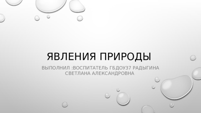 Явления природы Выполнил :воспитатель ГБДОУ37 Радыгина Светлана Александровна