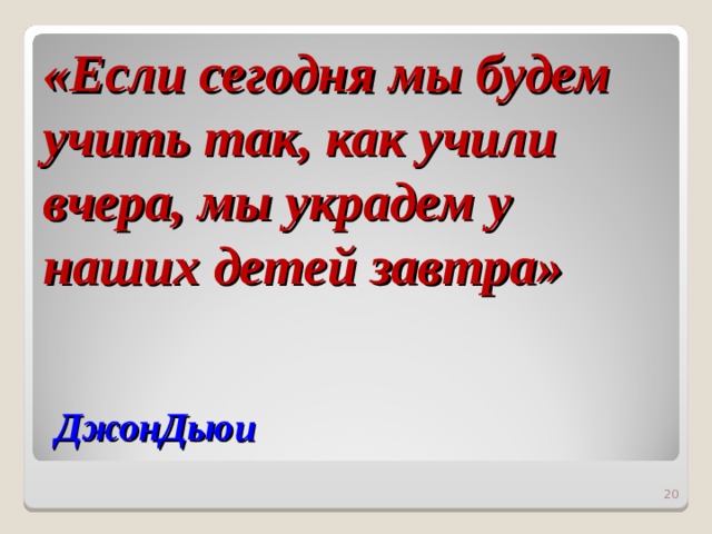 «Если сегодня мы будем учить так, как учили вчера, мы украдем у наших детей завтра»    ДжонДьюи