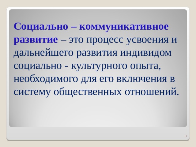 Социально – коммуникативное развитие –  это процесс усвоения и дальнейшего развития индивидом социально - культурного опыта, необходимого для его включения в систему общественных отношений.