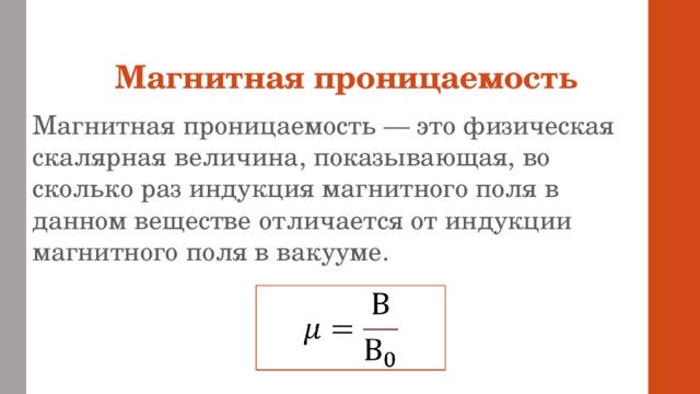 Магнитная проницаемость Магнитная проницаемость — это физическая скалярная величина, показывающая, во сколько раз индукция магнитного поля в данном веществе отличается от индукции магнитного поля в вакууме.  