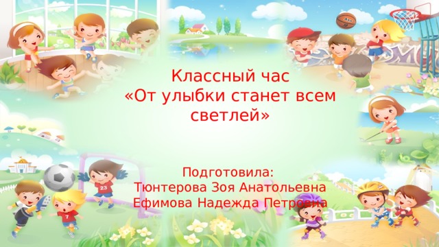 Классный час  «От улыбки станет всем светлей»    Подготовила:  Тюнтерова Зоя Анатольевна Ефимова Надежда Петровна