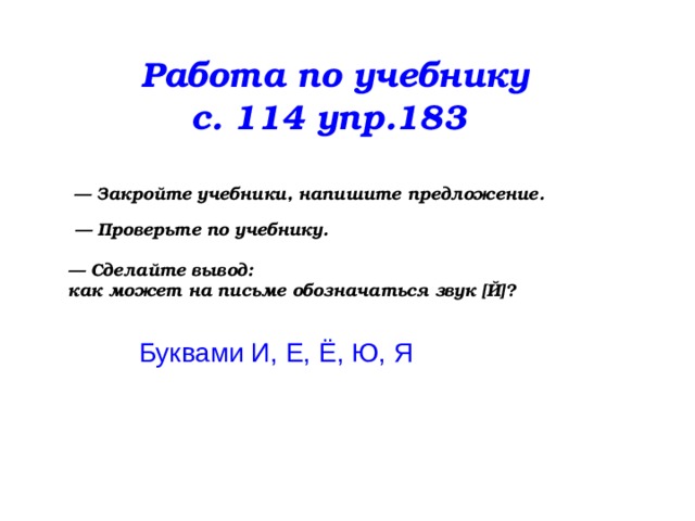 Работа по учебнику с. 114 упр.183 — Закройте учебники, напишите предложение. — Проверьте по учебнику.  — Сделайте вывод: как может на письме обозначаться звук [Й] ? Буквами И, Е, Ё, Ю, Я