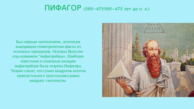 ПИФАГОР ( 569−475569−475 лет до н. э.) Был первым математиком, логически выводящим геометрические факты из основных принципов. Основал братство под названием 