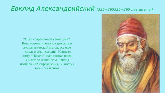 Евклид Александрийский  (325−265325−265 лет до н. э.)  “ Отец современной геометрии”. Ввел математическую строгость и аксиоматический метод, все еще используемый сегодня. Написал книгу “Начало”, написанная около 300 лет до нашей эры. Евклид изобрел 2323определения, 55 постулатов и 55 аксиом.