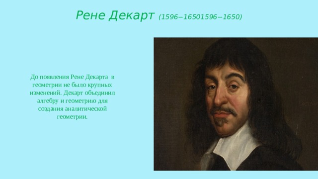 Рене Декарт  (1596−16501596−1650) До появления Рене Декарта  в геометрии не было крупных изменений. Декарт объединил алгебру и геометрию для создания аналитической геометрии.