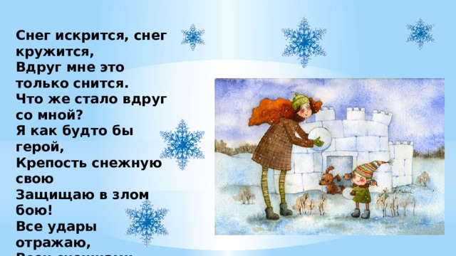 Снег искрится, снег кружится,  Вдруг мне это только снится.  Что же стало вдруг со мной?  Я как будто бы герой,  Крепость снежную свою  Защищаю в злом бою!  Все удары отражаю,  Всех снежками закидаю!