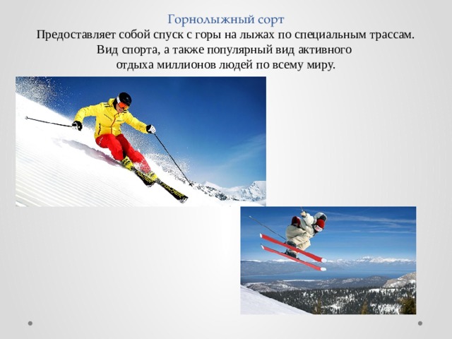 Горнолыжный сорт  Предоставляет собой спуск с горы на лыжах по специальным трассам.  Вид спорта, а также популярный вид активного  отдыха миллионов людей по всему миру.