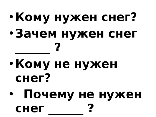 Кому нужен снег? Зачем нужен снег ______ ? Кому не нужен снег?  Почему не нужен снег ______ ?