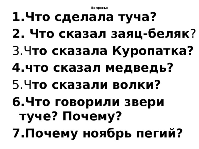 Вопросы:   1.Что сделала туча? 2. Что сказал заяц-беляк ? 3.Ч то сказала Куропатка? 4.что сказал медведь? 5.Ч то сказали волки? 6.Что говорили звери туче? Почему? 7.Почему ноябрь пегий?