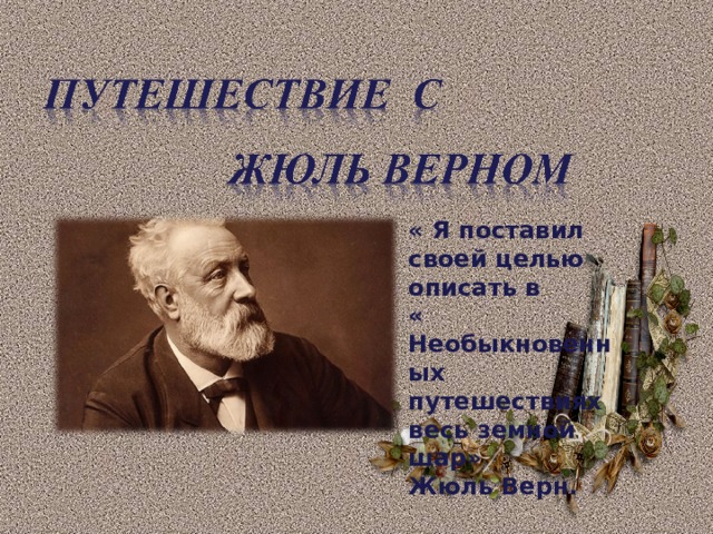 « Я поставил своей целью описать в « Необыкновенных путешествиях весь земной шар»  Жюль Верн.