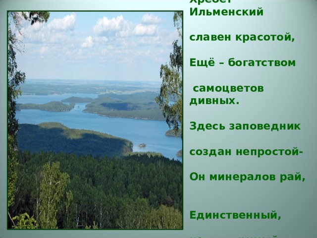 Хребет Ильменский   славен красотой,   Ещё – богатством   самоцветов дивных.   Здесь заповедник   создан непростой-   Он минералов рай,   Единственный,    неповторимый.