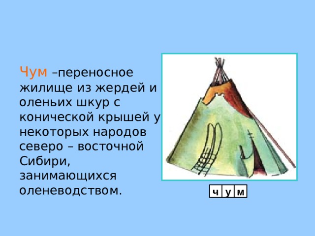 Чум –переносное жилище из жердей и оленьих шкур с конической крышей у некоторых народов северо – восточной Сибири, занимающихся оленеводством. ч у м