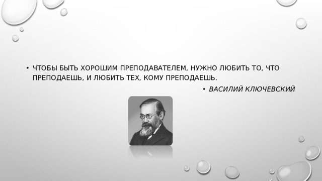 Чтобы быть хорошим преподавателем, нужно любить то, что преподаешь, и любить тех, кому преподаешь. Василий Ключевский