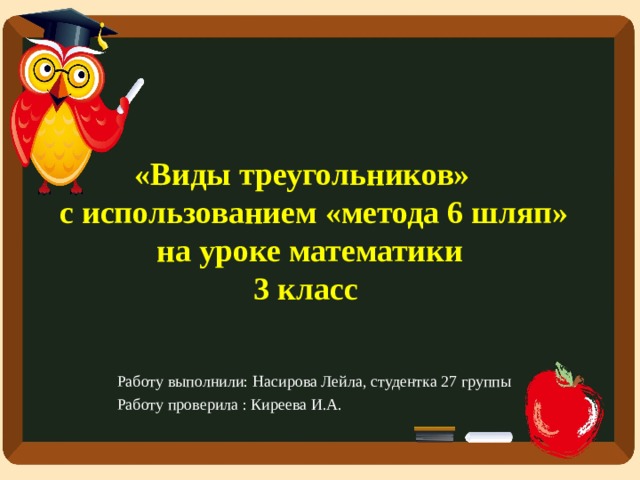 «Виды треугольников»  с использованием «метода 6 шляп» на уроке математики  3 класс Работу выполнили: Насирова Лейла, студентка 27 группы Работу проверила : Киреева И.А.