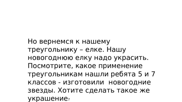 Но вернемся к нашему треугольнику – елке. Нашу новогоднюю елку надо украсить. Посмотрите, какое применение треугольникам нашли ребята 5 и 7 классов - изготовили новогодние звезды. Хотите сделать такое же украшение ?